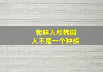 朝鲜人和韩国人不是一个种族