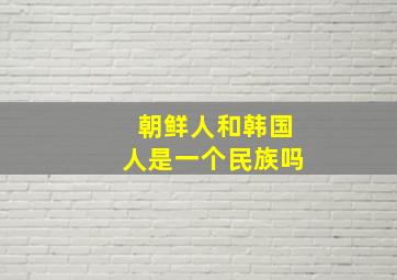 朝鲜人和韩国人是一个民族吗