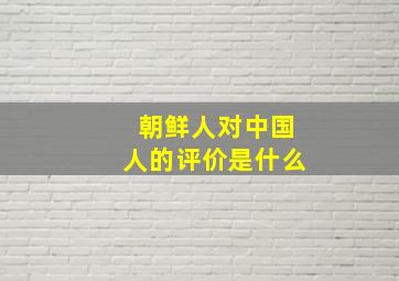 朝鲜人对中国人的评价是什么