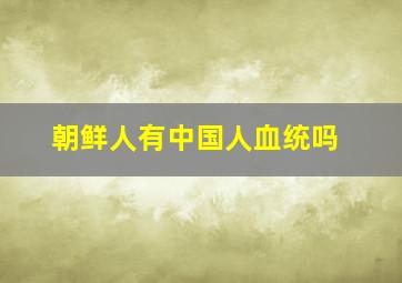 朝鲜人有中国人血统吗