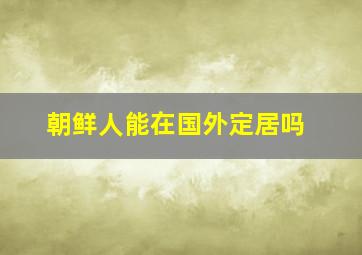 朝鲜人能在国外定居吗