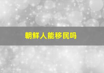 朝鲜人能移民吗