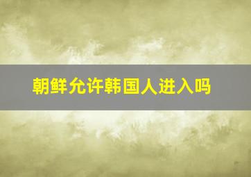 朝鲜允许韩国人进入吗