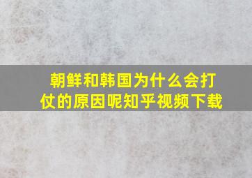 朝鲜和韩国为什么会打仗的原因呢知乎视频下载