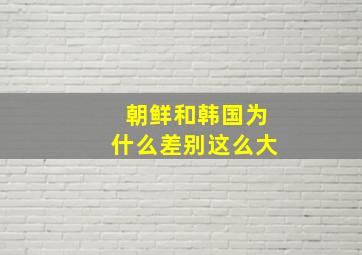 朝鲜和韩国为什么差别这么大