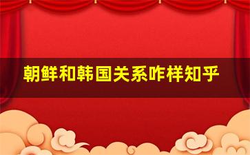 朝鲜和韩国关系咋样知乎