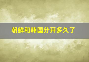 朝鲜和韩国分开多久了