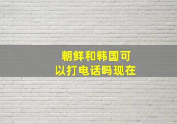 朝鲜和韩国可以打电话吗现在