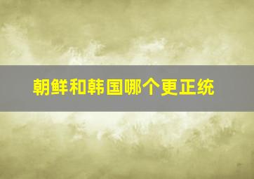 朝鲜和韩国哪个更正统