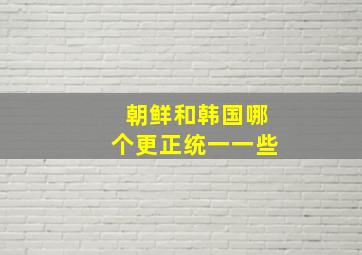 朝鲜和韩国哪个更正统一一些