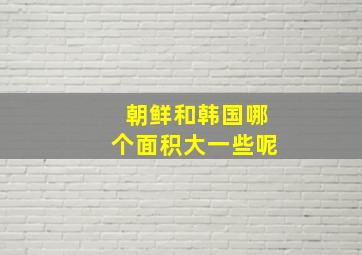 朝鲜和韩国哪个面积大一些呢