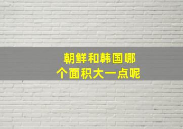 朝鲜和韩国哪个面积大一点呢