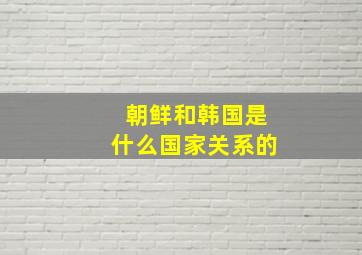 朝鲜和韩国是什么国家关系的