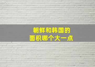 朝鲜和韩国的面积哪个大一点