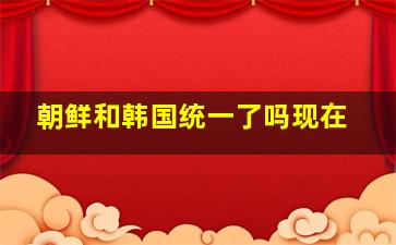 朝鲜和韩国统一了吗现在