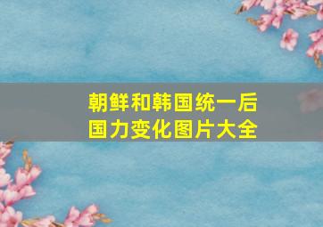 朝鲜和韩国统一后国力变化图片大全