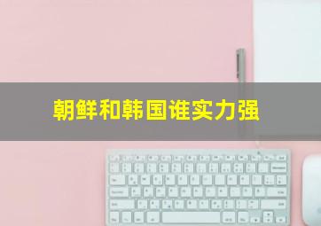 朝鲜和韩国谁实力强