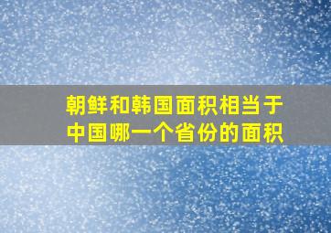 朝鲜和韩国面积相当于中国哪一个省份的面积