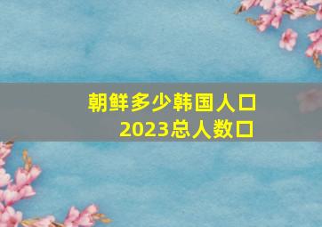 朝鲜多少韩国人口2023总人数口