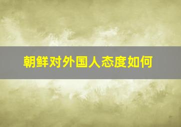 朝鲜对外国人态度如何