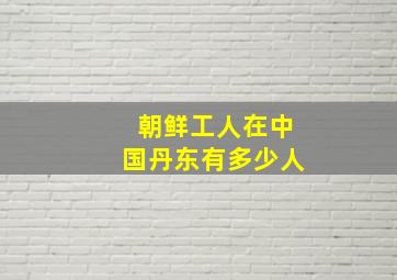 朝鲜工人在中国丹东有多少人