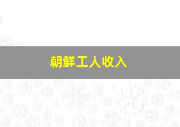 朝鲜工人收入