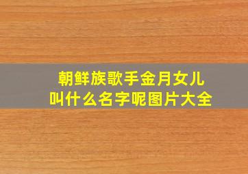 朝鲜族歌手金月女儿叫什么名字呢图片大全