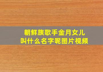 朝鲜族歌手金月女儿叫什么名字呢图片视频