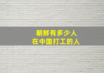 朝鲜有多少人在中国打工的人