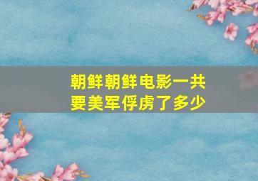 朝鲜朝鲜电影一共要美军俘虏了多少