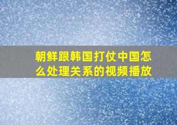 朝鲜跟韩国打仗中国怎么处理关系的视频播放