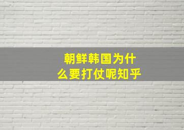 朝鲜韩国为什么要打仗呢知乎