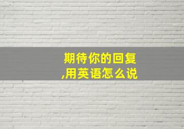 期待你的回复,用英语怎么说