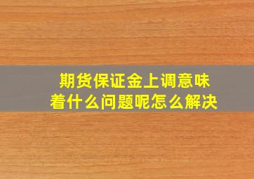 期货保证金上调意味着什么问题呢怎么解决