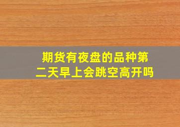 期货有夜盘的品种第二天早上会跳空高开吗