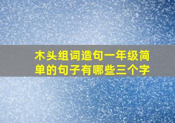 木头组词造句一年级简单的句子有哪些三个字