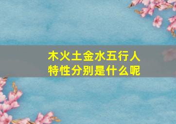 木火土金水五行人特性分别是什么呢