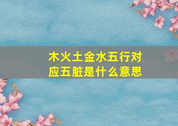 木火土金水五行对应五脏是什么意思