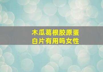 木瓜葛根胶原蛋白片有用吗女性