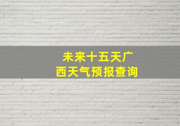 未来十五天广西天气预报查询