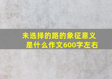 未选择的路的象征意义是什么作文600字左右