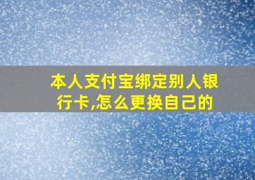 本人支付宝绑定别人银行卡,怎么更换自己的