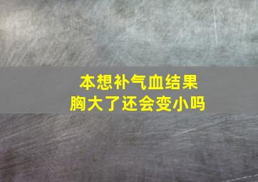 本想补气血结果胸大了还会变小吗