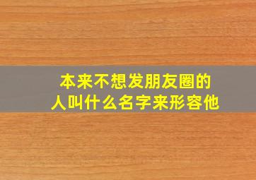 本来不想发朋友圈的人叫什么名字来形容他