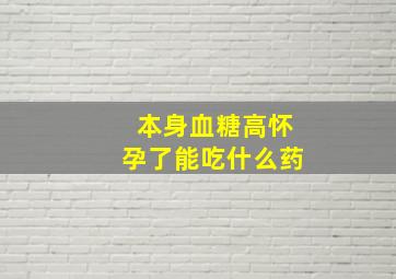 本身血糖高怀孕了能吃什么药