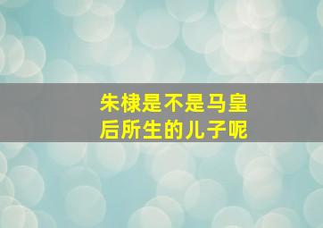 朱棣是不是马皇后所生的儿子呢