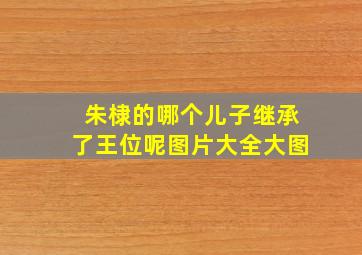 朱棣的哪个儿子继承了王位呢图片大全大图