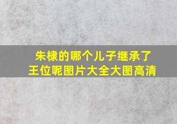 朱棣的哪个儿子继承了王位呢图片大全大图高清