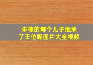 朱棣的哪个儿子继承了王位呢图片大全视频