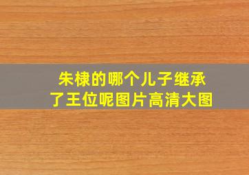 朱棣的哪个儿子继承了王位呢图片高清大图